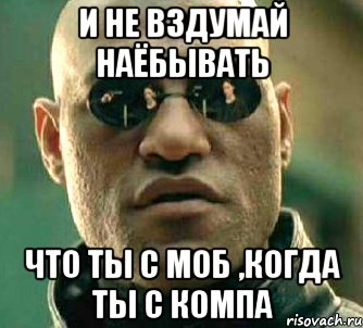 и не вздумай наёбывать что ты с моб ,когда ты с компа, Мем  а что если я скажу тебе