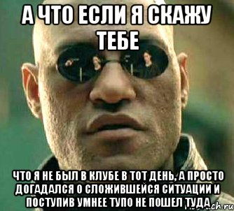 а что если я скажу тебе что я не был в клубе в тот день, а просто догадался о сложившейся ситуации и поступив умнее тупо не пошел туда, Мем  а что если я скажу тебе