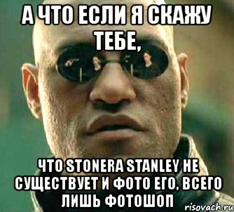 а что если я скажу тебе, что stonera stanley не существует и фото его, всего лишь фотошоп, Мем  а что если я скажу тебе