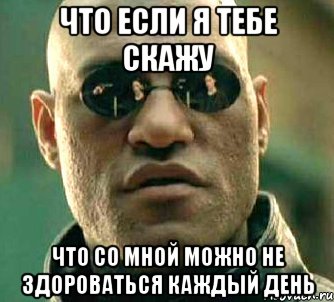 что если я тебе скажу что со мной можно не здороваться каждый день, Мем  а что если я скажу тебе