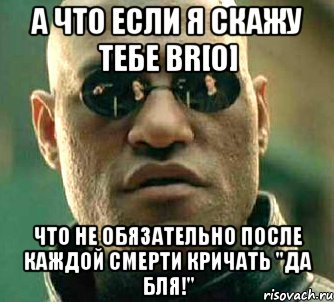 а что если я скажу тебе br[0] что не обязательно после каждой смерти кричать "да бля!"