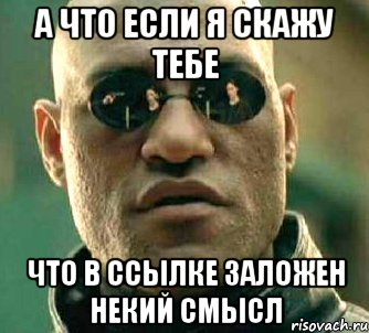 а что если я скажу тебе что в ссылке заложен некий смысл, Мем  а что если я скажу тебе