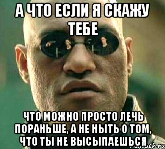 а что если я скажу тебе что можно просто лечь пораньше, а не ныть о том, что ты не высыпаешься, Мем  а что если я скажу тебе