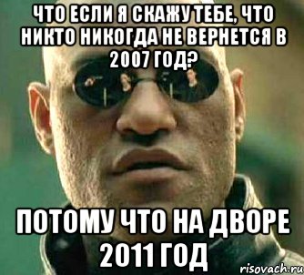 что если я скажу тебе, что никто никогда не вернется в 2007 год? потому что на дворе 2011 год, Мем  а что если я скажу тебе