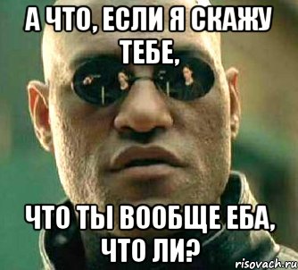 а что, если я скажу тебе, что ты вообще еба, что ли?, Мем  а что если я скажу тебе