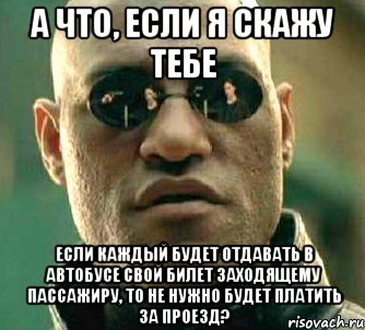 а что, если я скажу тебе если каждый будет отдавать в автобусе свой билет заходящему пассажиру, то не нужно будет платить за проезд?