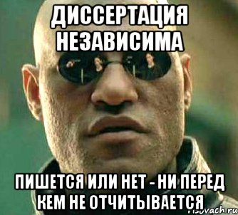 диссертация независима пишется или нет - ни перед кем не отчитывается, Мем  а что если я скажу тебе