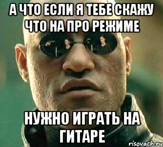 а что если я тебе скажу что на про режиме нужно играть на гитаре, Мем  а что если я скажу тебе