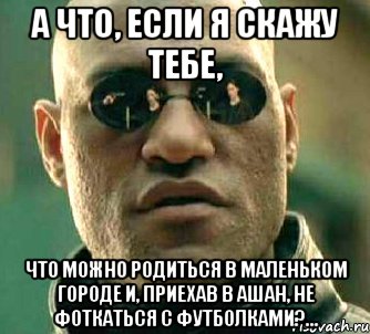 а что, если я скажу тебе, что можно родиться в маленьком городе и, приехав в ашан, не фоткаться с футболками?..., Мем  а что если я скажу тебе