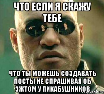 что если я скажу тебе что ты можешь создавать посты не спрашивая об эжтом у пикабушников, Мем  а что если я скажу тебе