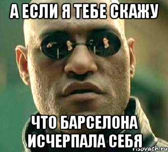 а если я тебе скажу что барселона исчерпала себя, Мем  а что если я скажу тебе