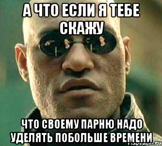 а что если я тебе скажу что своему парню надо уделять побольше времени, Мем  а что если я скажу тебе