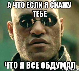 а что если я скажу тебе что я все обдумал, Мем  а что если я скажу тебе