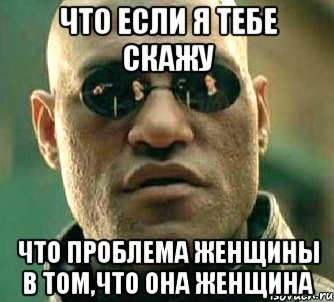 что если я тебе скажу что проблема женщины в том,что она женщина, Мем  а что если я скажу тебе