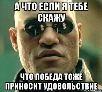 а что если я тебе скажу что победа тоже приносит удовольствие, Мем  а что если я скажу тебе