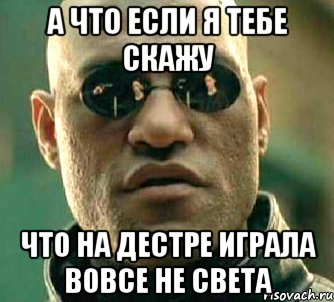 а что если я тебе скажу что на дестре играла вовсе не света, Мем  а что если я скажу тебе