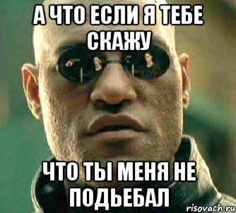 а что если я тебе скажу что ты меня не подьебал, Мем  а что если я скажу тебе