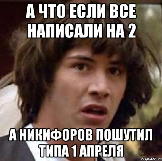 а что если все написали на 2 а никифоров пошутил типа 1 апреля, Мем А что если (Киану Ривз)