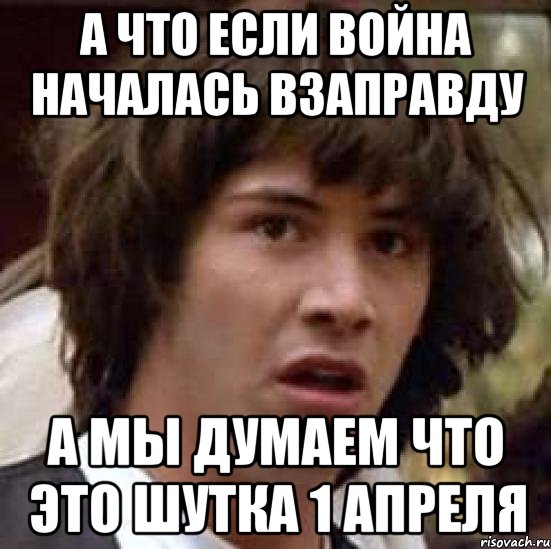 а что если война началась взаправду а мы думаем что это шутка 1 апреля, Мем А что если (Киану Ривз)