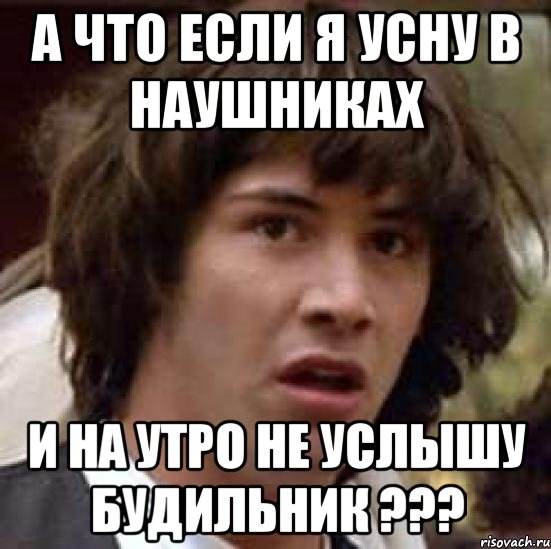 а что если я усну в наушниках и на утро не услышу будильник ???, Мем А что если (Киану Ривз)