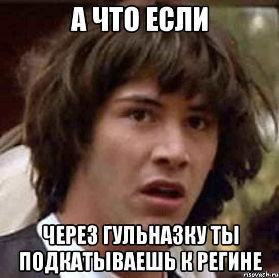 а что если через гульназку ты подкатываешь к регине, Мем А что если (Киану Ривз)