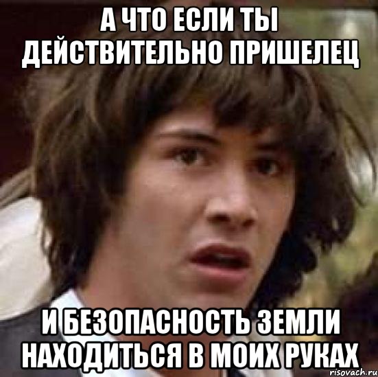 а что если ты действительно пришелец и безопасность земли находиться в моих руках, Мем А что если (Киану Ривз)