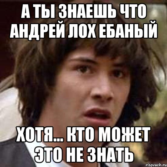 а ты знаешь что андрей лох ебаный хотя... кто может это не знать, Мем А что если (Киану Ривз)