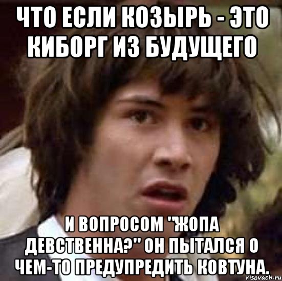 что если козырь - это киборг из будущего и вопросом "жопа девственна?" он пытался о чем-то предупредить ковтуна., Мем А что если (Киану Ривз)