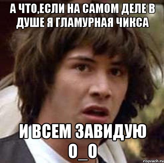 а что,если на самом деле в душе я гламурная чикса и всем завидую о_о, Мем А что если (Киану Ривз)