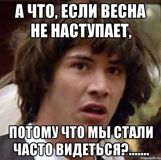 а что, если весна не наступает, потому что мы стали часто видеться?......., Мем А что если (Киану Ривз)