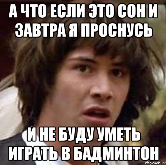 а что если это сон и завтра я проснусь и не буду уметь играть в бадминтон, Мем А что если (Киану Ривз)