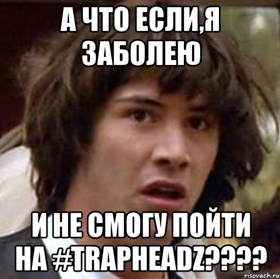 а что если,я заболею и не смогу пойти на #trapheadz???, Мем А что если (Киану Ривз)