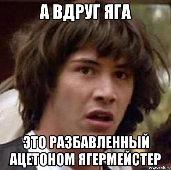 а вдруг яга это разбавленный ацетоном ягермейстер, Мем А что если (Киану Ривз)