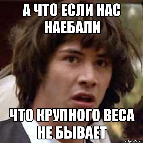 а что если нас наебали что крупного веса не бывает, Мем А что если (Киану Ривз)