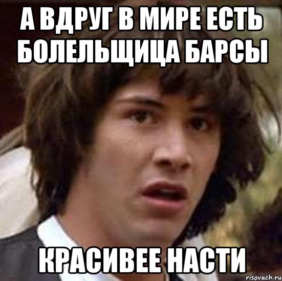 а вдруг в мире есть болельщица барсы красивее насти, Мем А что если (Киану Ривз)