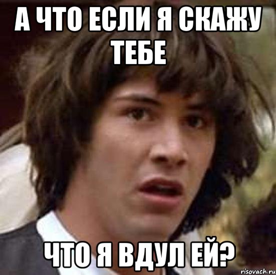 а что если я скажу тебе что я вдул ей?, Мем А что если (Киану Ривз)