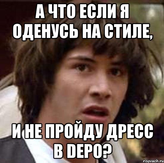 а что если я оденусь на стиле, и не пройду дресс в depo?, Мем А что если (Киану Ривз)