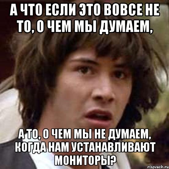 а что если это вовсе не то, о чем мы думаем, а то, о чем мы не думаем, когда нам устанавливают мониторы?, Мем А что если (Киану Ривз)