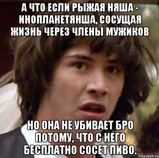 а что если рыжая няша - инопланетянша, сосущая жизнь через члены мужиков но она не убивает бро потому, что с него бесплатно сосет пиво., Мем А что если (Киану Ривз)