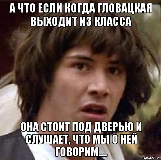 а что если когда гловацкая выходит из класса она стоит под дверью и слушает, что мы о ней говорим...., Мем А что если (Киану Ривз)