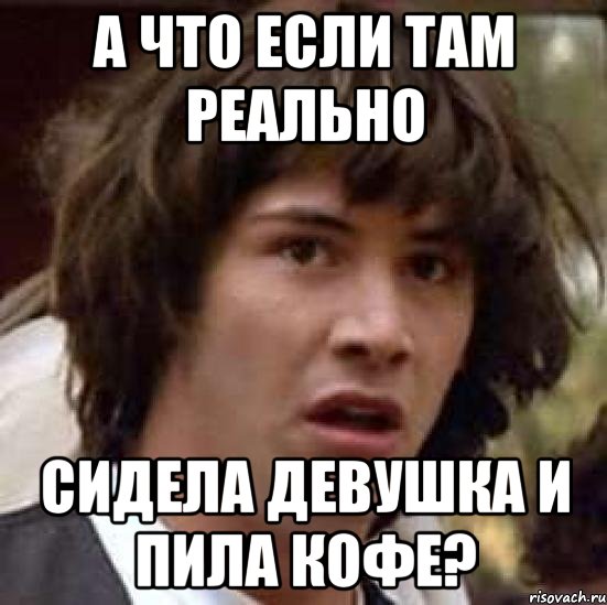 а что если там реально сидела девушка и пила кофе?, Мем А что если (Киану Ривз)