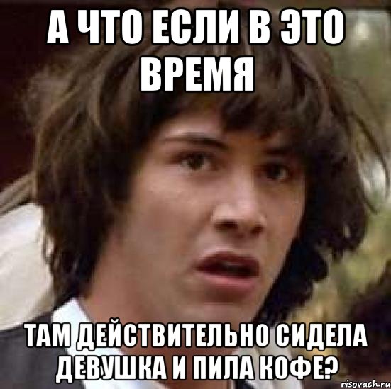 а что если в это время там действительно сидела девушка и пила кофе?, Мем А что если (Киану Ривз)