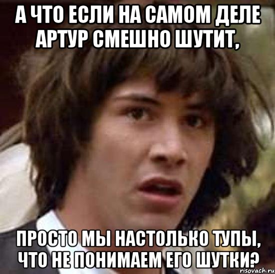 а что если на самом деле артур смешно шутит, просто мы настолько тупы, что не понимаем его шутки?, Мем А что если (Киану Ривз)