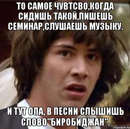 то самое чувтсво,когда сидишь такой,пишешь семинар,слушаешь музыку. и тут опа, в песни слышишь слово"биробиджан"., Мем А что если (Киану Ривз)