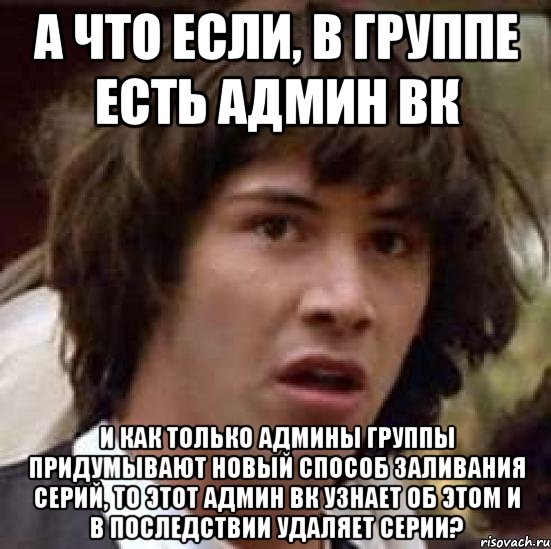 а что если, в группе есть админ вк и как только админы группы придумывают новый способ заливания серий, то этот админ вк узнает об этом и в последствии удаляет серии?, Мем А что если (Киану Ривз)