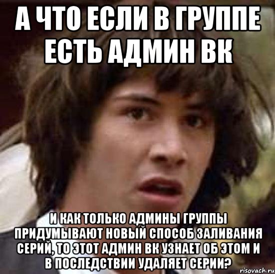 а что если в группе есть админ вк и как только админы группы придумывают новый способ заливания серий, то этот админ вк узнает об этом и в последствии удаляет серии?, Мем А что если (Киану Ривз)