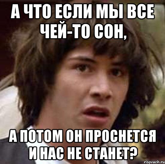 а что если мы все чей-то сон, а потом он проснется и нас не станет?, Мем А что если (Киану Ривз)