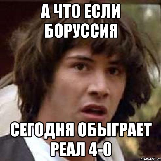 а что если боруссия сегодня обыграет реал 4-0, Мем А что если (Киану Ривз)