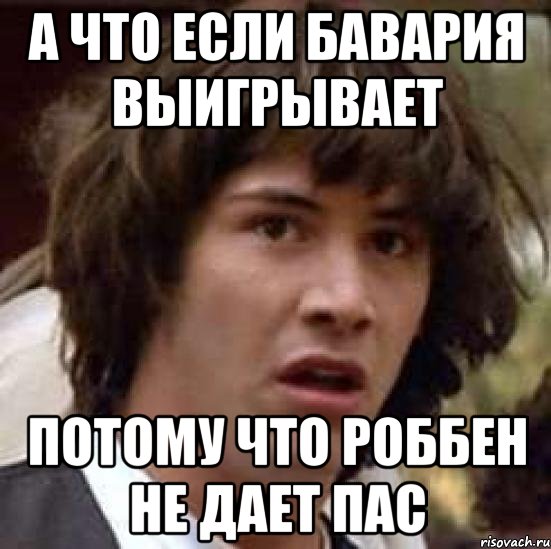 а что если бавария выигрывает потому что роббен не дает пас, Мем А что если (Киану Ривз)