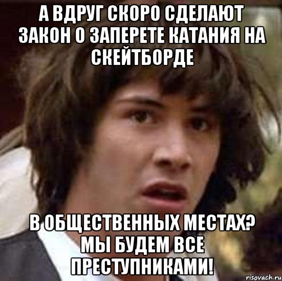 а вдруг скоро сделают закон о заперете катания на скейтборде в общественных местах? мы будем все преступниками!, Мем А что если (Киану Ривз)